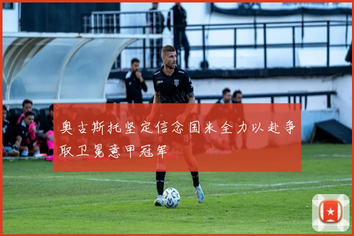 奥古斯托坚定信念国米全力以赴争取卫冕意甲冠军