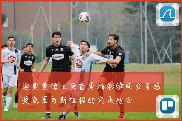 迪奥曼德主场首秀精彩瞬间分享感受氛围与新征程的完美结合