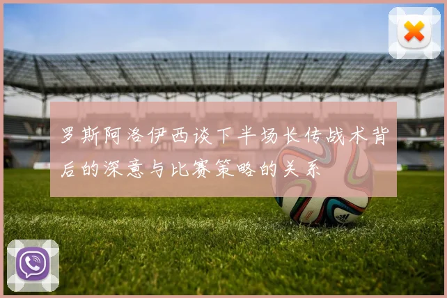 罗斯阿洛伊西谈下半场长传战术背后的深意与比赛策略的关系