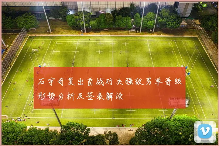 石宇奇复出首战对决强敌男单晋级形势分析及签表解读