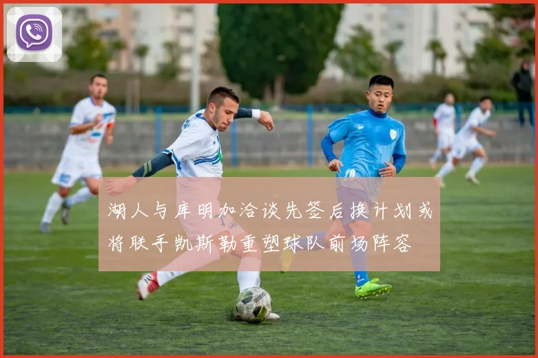 湖人与库明加洽谈先签后换计划或将联手凯斯勒重塑球队前场阵容